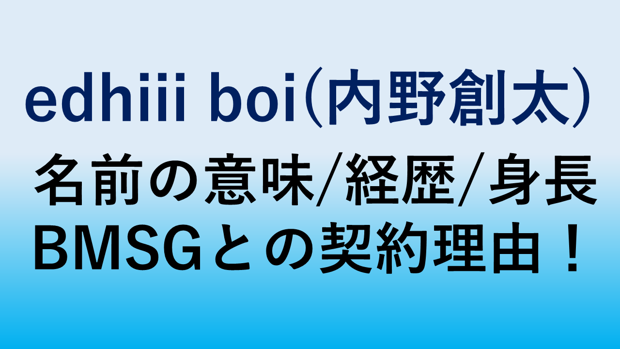 完全版 Edhiii Boi意味 読み方 内野創太bmsg契約の理由 誕生日 身長 プロフィールまとめ